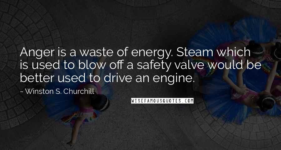 Winston S. Churchill Quotes: Anger is a waste of energy. Steam which is used to blow off a safety valve would be better used to drive an engine.