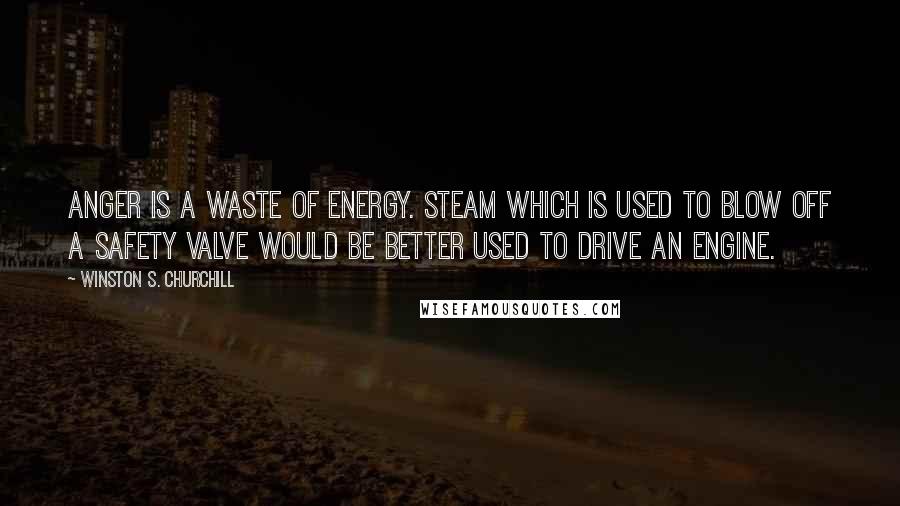 Winston S. Churchill Quotes: Anger is a waste of energy. Steam which is used to blow off a safety valve would be better used to drive an engine.