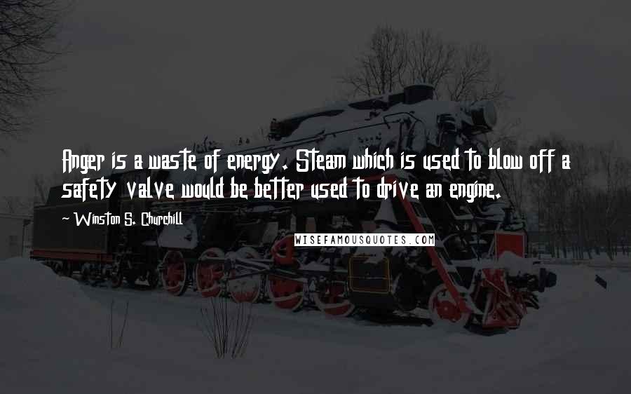 Winston S. Churchill Quotes: Anger is a waste of energy. Steam which is used to blow off a safety valve would be better used to drive an engine.