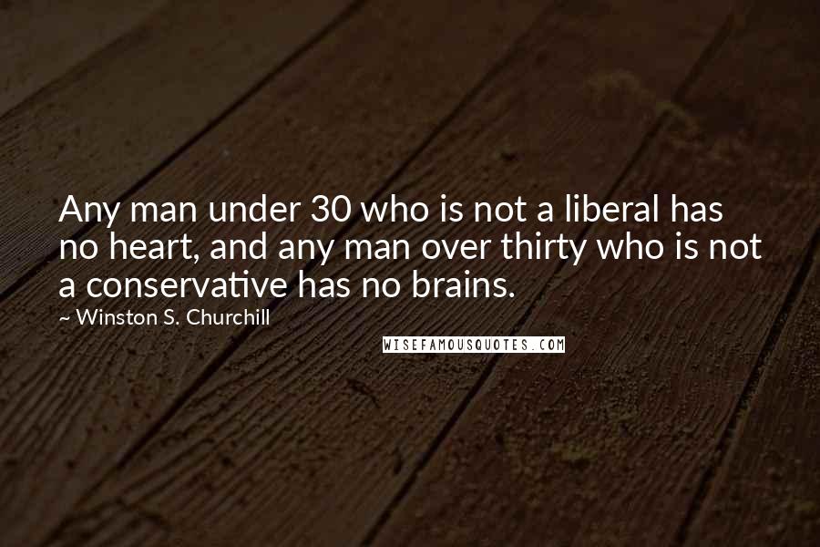 Winston S. Churchill Quotes: Any man under 30 who is not a liberal has no heart, and any man over thirty who is not a conservative has no brains.