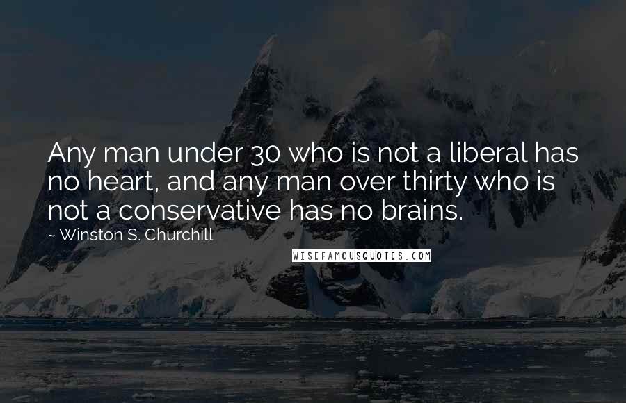 Winston S. Churchill Quotes: Any man under 30 who is not a liberal has no heart, and any man over thirty who is not a conservative has no brains.