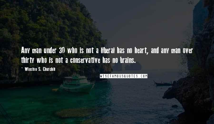 Winston S. Churchill Quotes: Any man under 30 who is not a liberal has no heart, and any man over thirty who is not a conservative has no brains.