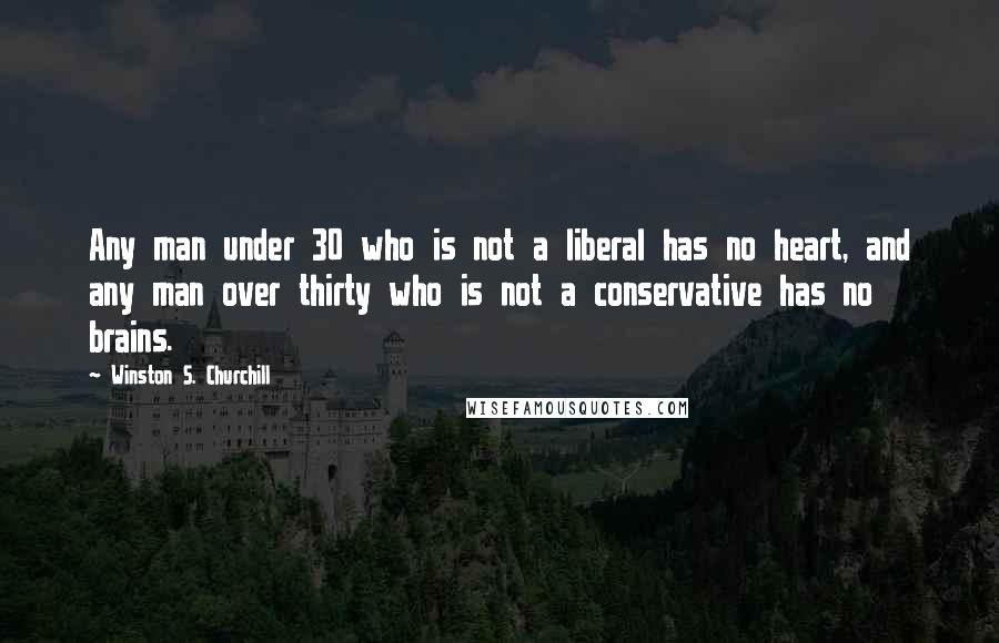 Winston S. Churchill Quotes: Any man under 30 who is not a liberal has no heart, and any man over thirty who is not a conservative has no brains.