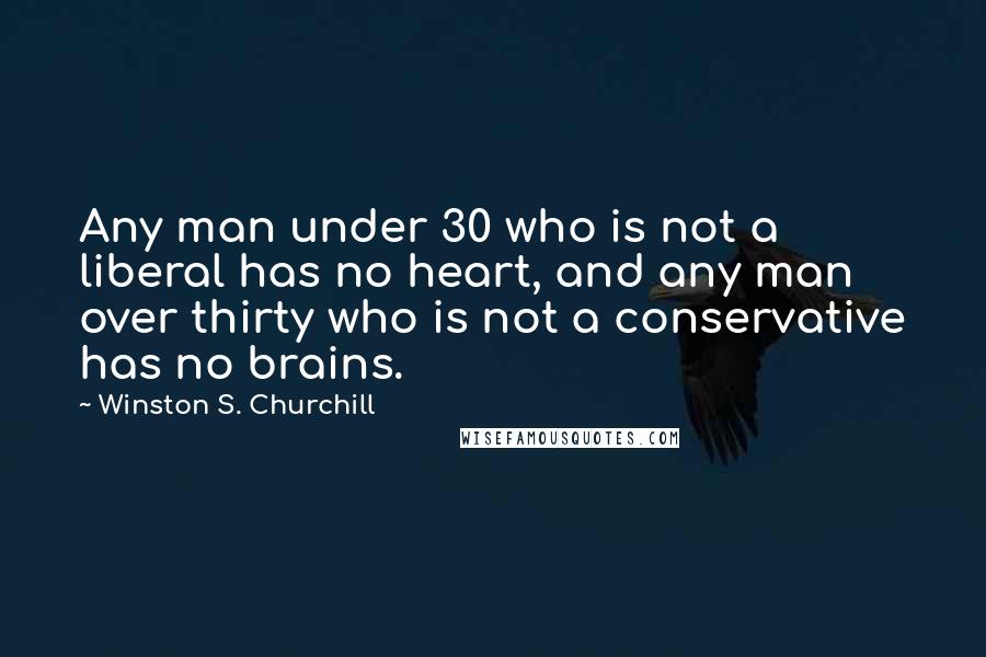 Winston S. Churchill Quotes: Any man under 30 who is not a liberal has no heart, and any man over thirty who is not a conservative has no brains.
