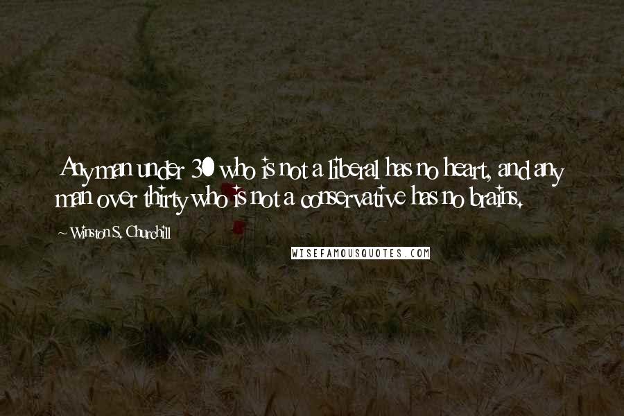 Winston S. Churchill Quotes: Any man under 30 who is not a liberal has no heart, and any man over thirty who is not a conservative has no brains.