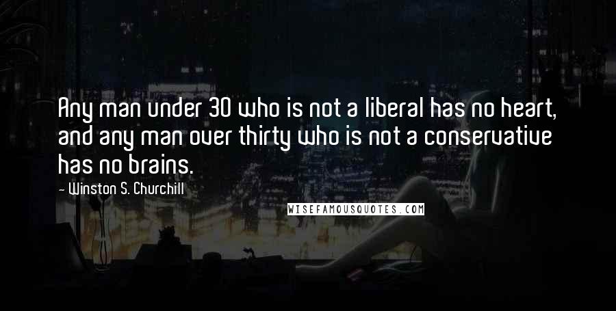 Winston S. Churchill Quotes: Any man under 30 who is not a liberal has no heart, and any man over thirty who is not a conservative has no brains.