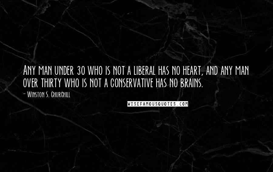 Winston S. Churchill Quotes: Any man under 30 who is not a liberal has no heart, and any man over thirty who is not a conservative has no brains.