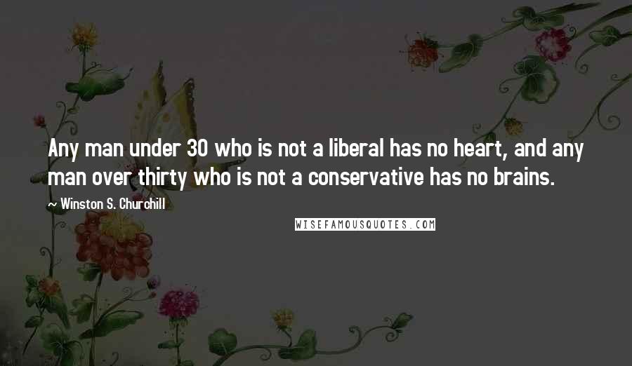 Winston S. Churchill Quotes: Any man under 30 who is not a liberal has no heart, and any man over thirty who is not a conservative has no brains.
