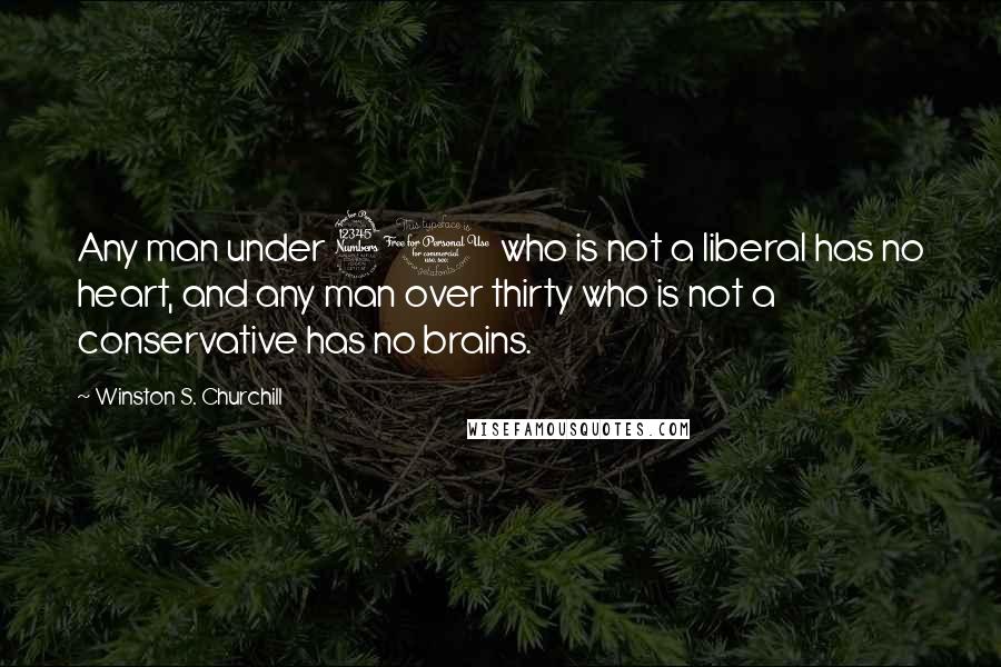 Winston S. Churchill Quotes: Any man under 30 who is not a liberal has no heart, and any man over thirty who is not a conservative has no brains.