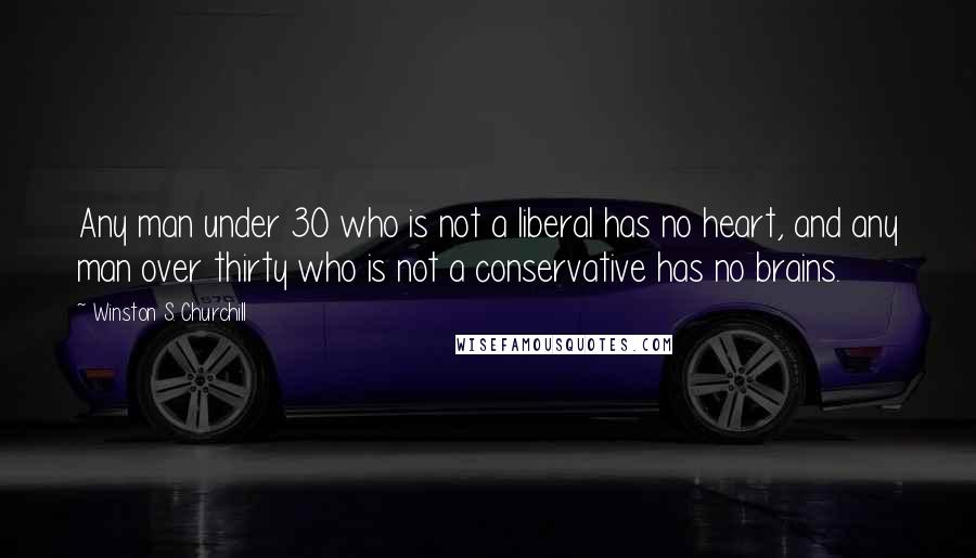 Winston S. Churchill Quotes: Any man under 30 who is not a liberal has no heart, and any man over thirty who is not a conservative has no brains.