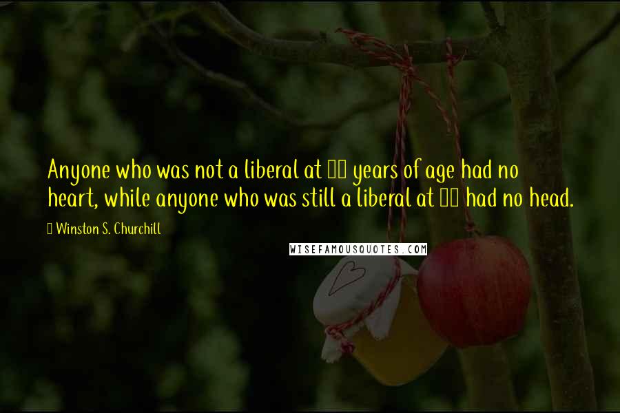 Winston S. Churchill Quotes: Anyone who was not a liberal at 20 years of age had no heart, while anyone who was still a liberal at 40 had no head.