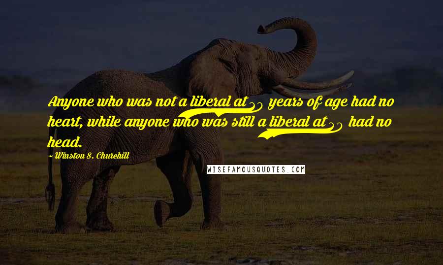Winston S. Churchill Quotes: Anyone who was not a liberal at 20 years of age had no heart, while anyone who was still a liberal at 40 had no head.