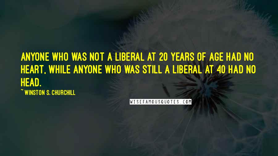 Winston S. Churchill Quotes: Anyone who was not a liberal at 20 years of age had no heart, while anyone who was still a liberal at 40 had no head.