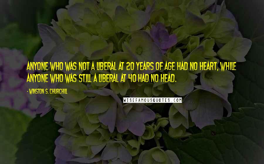 Winston S. Churchill Quotes: Anyone who was not a liberal at 20 years of age had no heart, while anyone who was still a liberal at 40 had no head.