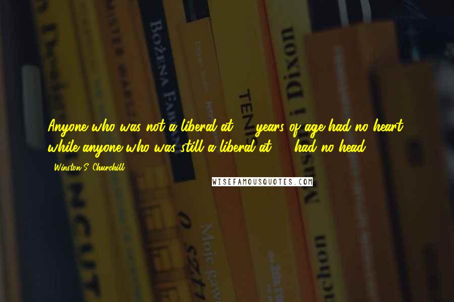 Winston S. Churchill Quotes: Anyone who was not a liberal at 20 years of age had no heart, while anyone who was still a liberal at 40 had no head.