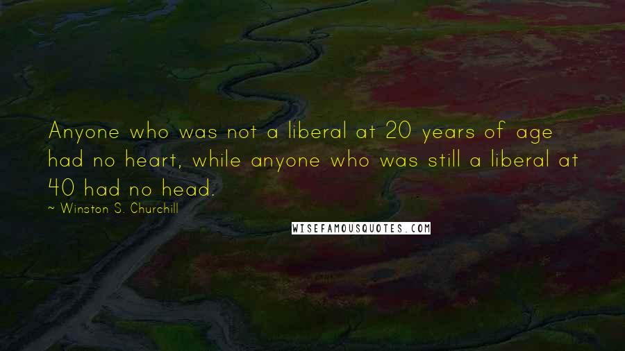 Winston S. Churchill Quotes: Anyone who was not a liberal at 20 years of age had no heart, while anyone who was still a liberal at 40 had no head.