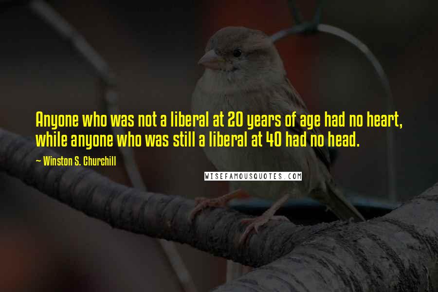 Winston S. Churchill Quotes: Anyone who was not a liberal at 20 years of age had no heart, while anyone who was still a liberal at 40 had no head.