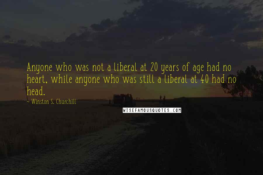Winston S. Churchill Quotes: Anyone who was not a liberal at 20 years of age had no heart, while anyone who was still a liberal at 40 had no head.