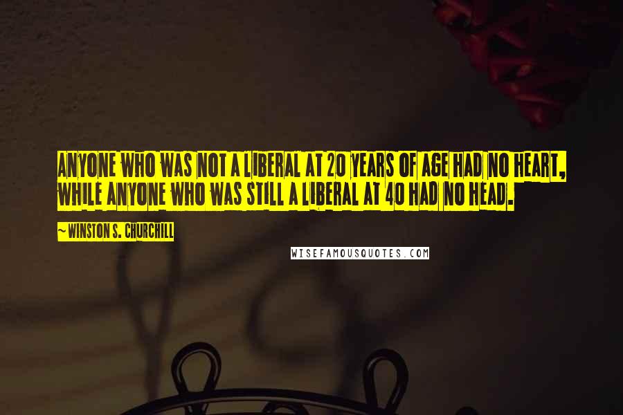 Winston S. Churchill Quotes: Anyone who was not a liberal at 20 years of age had no heart, while anyone who was still a liberal at 40 had no head.
