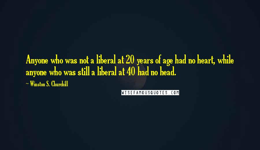 Winston S. Churchill Quotes: Anyone who was not a liberal at 20 years of age had no heart, while anyone who was still a liberal at 40 had no head.