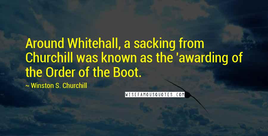 Winston S. Churchill Quotes: Around Whitehall, a sacking from Churchill was known as the 'awarding of the Order of the Boot.