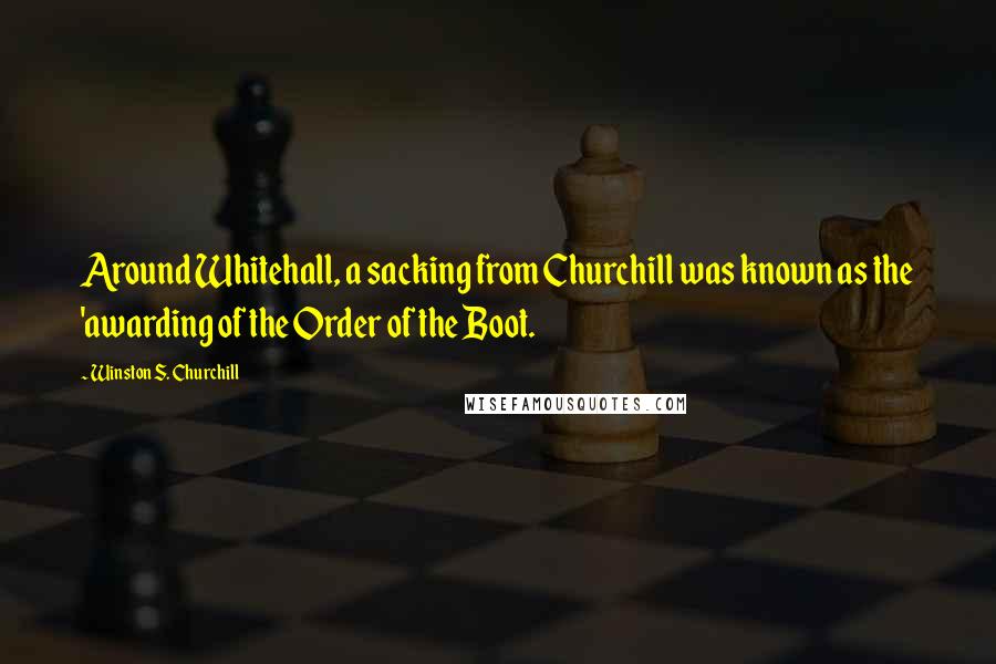 Winston S. Churchill Quotes: Around Whitehall, a sacking from Churchill was known as the 'awarding of the Order of the Boot.