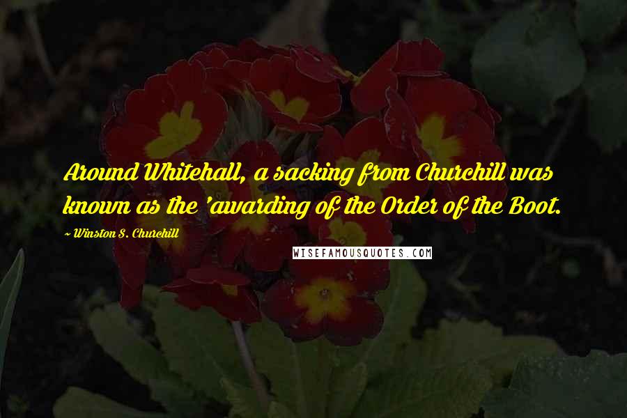 Winston S. Churchill Quotes: Around Whitehall, a sacking from Churchill was known as the 'awarding of the Order of the Boot.