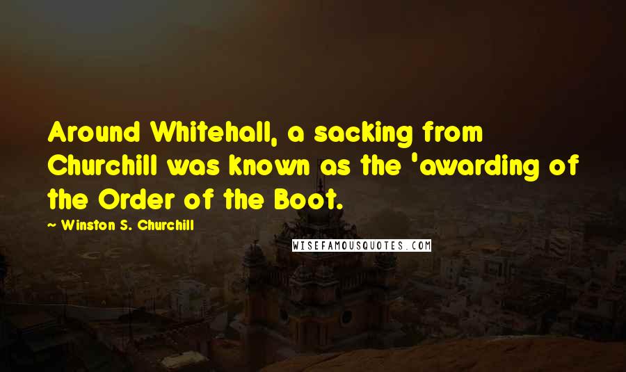 Winston S. Churchill Quotes: Around Whitehall, a sacking from Churchill was known as the 'awarding of the Order of the Boot.