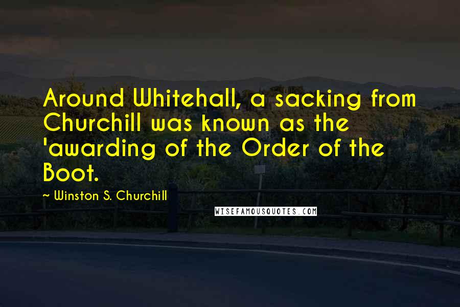 Winston S. Churchill Quotes: Around Whitehall, a sacking from Churchill was known as the 'awarding of the Order of the Boot.