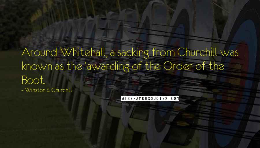 Winston S. Churchill Quotes: Around Whitehall, a sacking from Churchill was known as the 'awarding of the Order of the Boot.