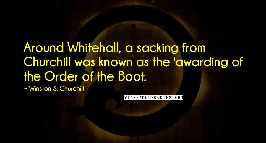 Winston S. Churchill Quotes: Around Whitehall, a sacking from Churchill was known as the 'awarding of the Order of the Boot.