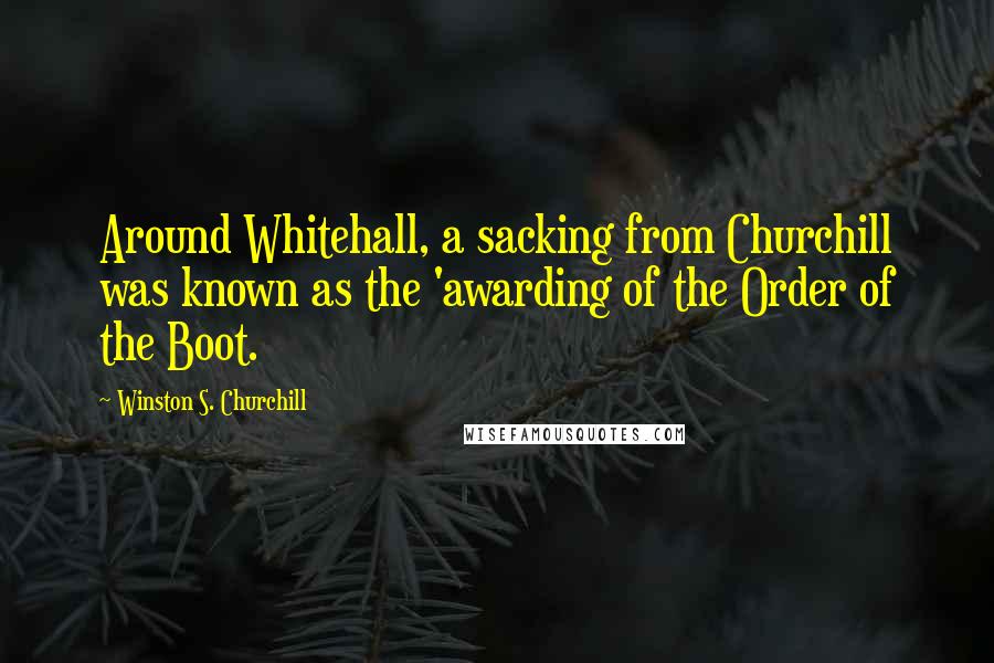 Winston S. Churchill Quotes: Around Whitehall, a sacking from Churchill was known as the 'awarding of the Order of the Boot.