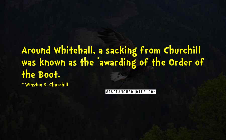 Winston S. Churchill Quotes: Around Whitehall, a sacking from Churchill was known as the 'awarding of the Order of the Boot.