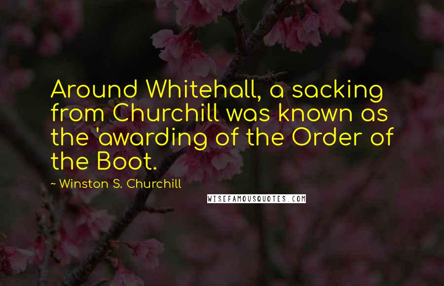Winston S. Churchill Quotes: Around Whitehall, a sacking from Churchill was known as the 'awarding of the Order of the Boot.