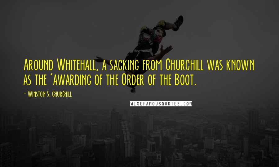 Winston S. Churchill Quotes: Around Whitehall, a sacking from Churchill was known as the 'awarding of the Order of the Boot.