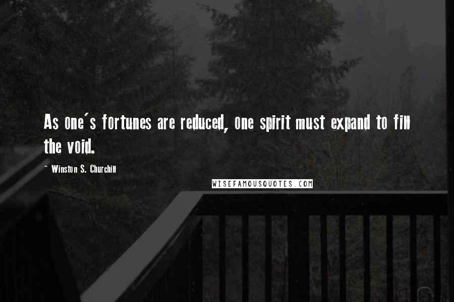 Winston S. Churchill Quotes: As one's fortunes are reduced, one spirit must expand to fill the void.