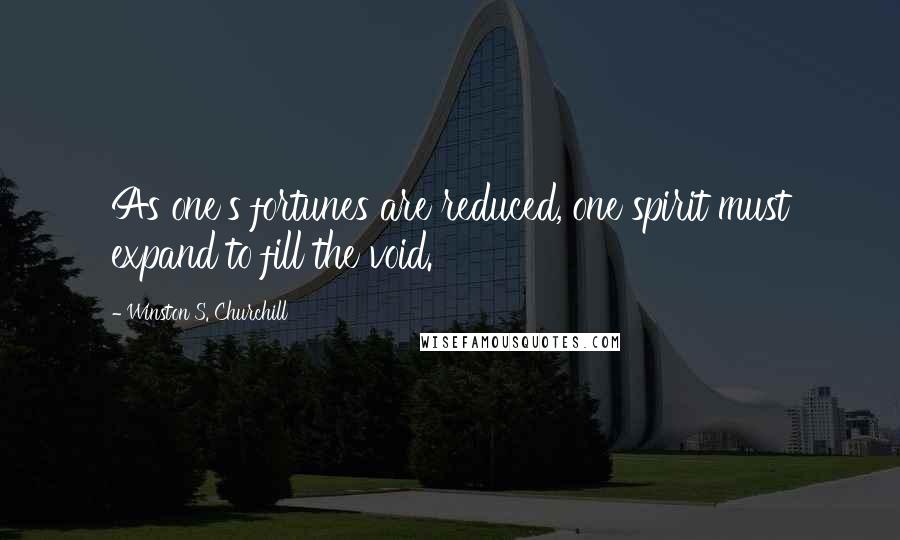 Winston S. Churchill Quotes: As one's fortunes are reduced, one spirit must expand to fill the void.