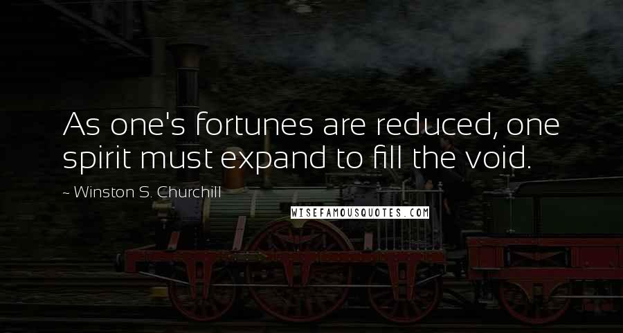 Winston S. Churchill Quotes: As one's fortunes are reduced, one spirit must expand to fill the void.