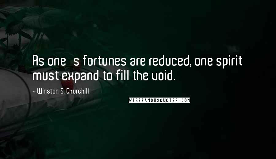 Winston S. Churchill Quotes: As one's fortunes are reduced, one spirit must expand to fill the void.