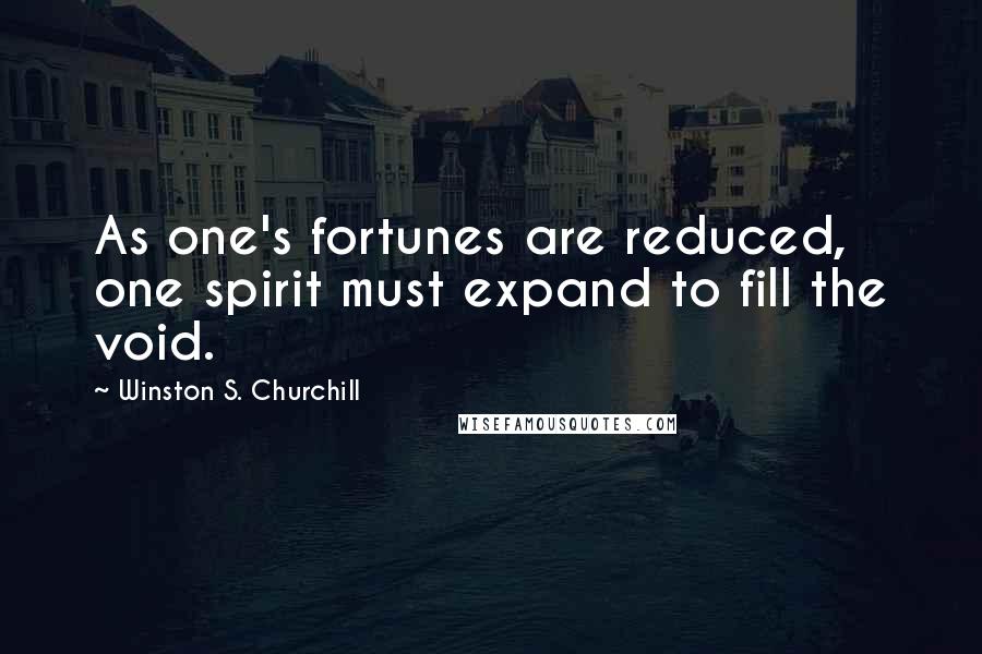 Winston S. Churchill Quotes: As one's fortunes are reduced, one spirit must expand to fill the void.