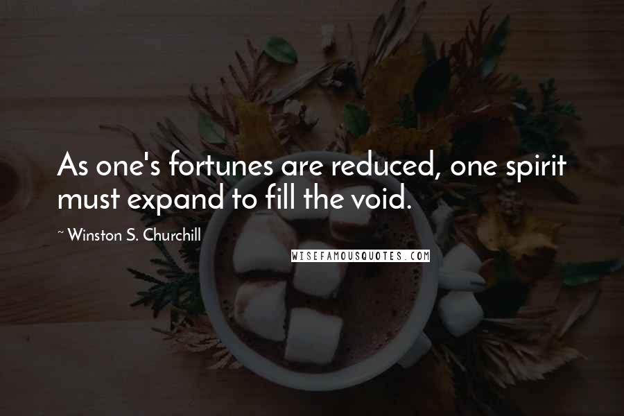 Winston S. Churchill Quotes: As one's fortunes are reduced, one spirit must expand to fill the void.