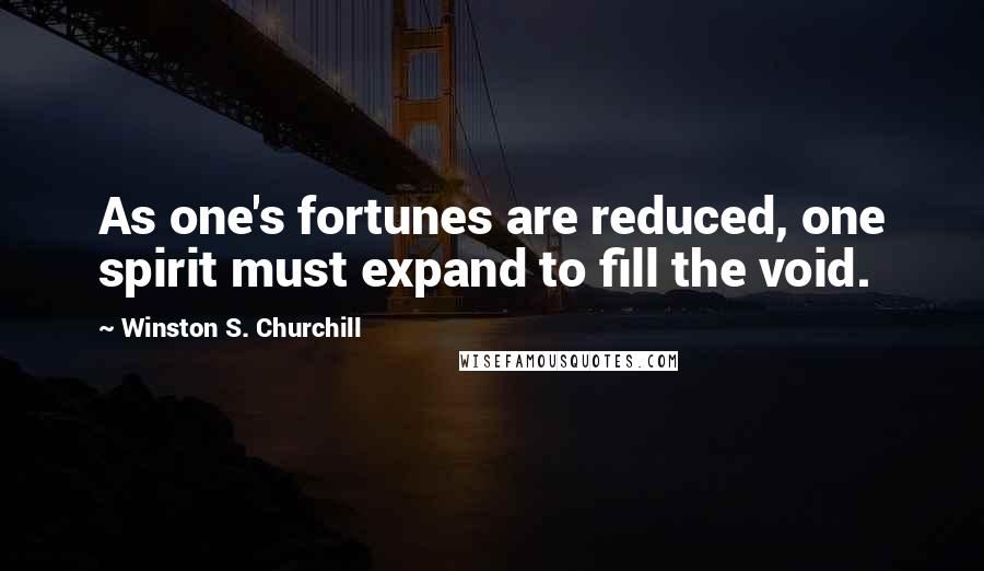 Winston S. Churchill Quotes: As one's fortunes are reduced, one spirit must expand to fill the void.