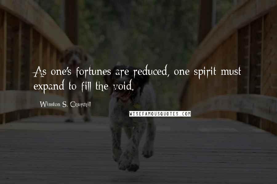 Winston S. Churchill Quotes: As one's fortunes are reduced, one spirit must expand to fill the void.