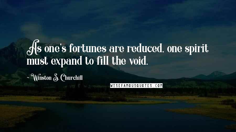 Winston S. Churchill Quotes: As one's fortunes are reduced, one spirit must expand to fill the void.