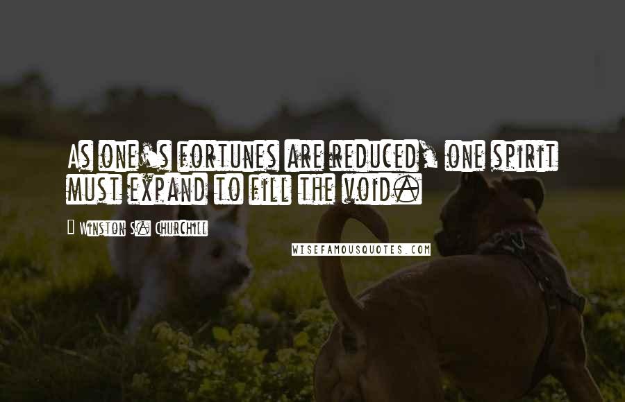 Winston S. Churchill Quotes: As one's fortunes are reduced, one spirit must expand to fill the void.