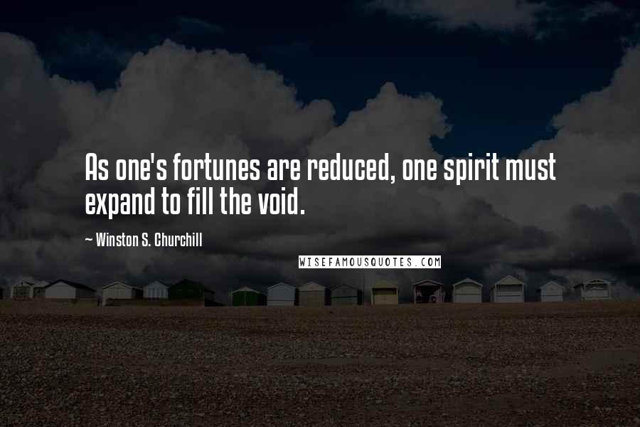 Winston S. Churchill Quotes: As one's fortunes are reduced, one spirit must expand to fill the void.