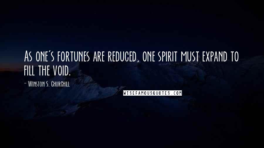 Winston S. Churchill Quotes: As one's fortunes are reduced, one spirit must expand to fill the void.