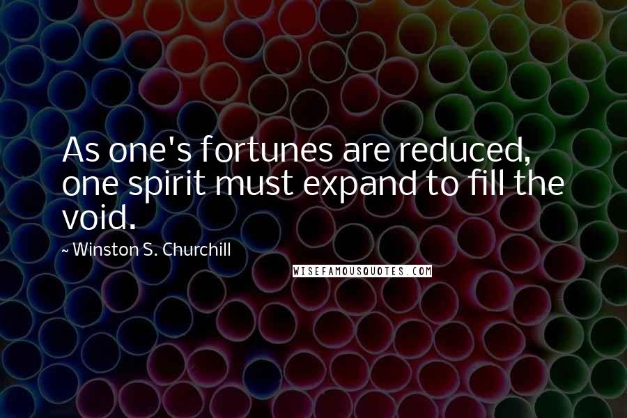 Winston S. Churchill Quotes: As one's fortunes are reduced, one spirit must expand to fill the void.