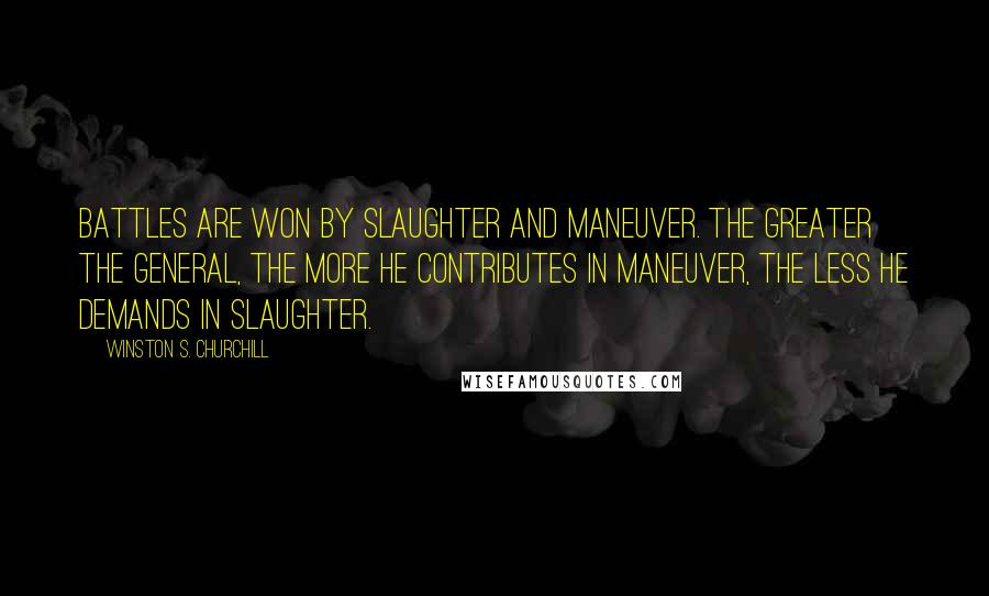Winston S. Churchill Quotes: Battles are won by slaughter and maneuver. The greater the general, the more he contributes in maneuver, the less he demands in slaughter.