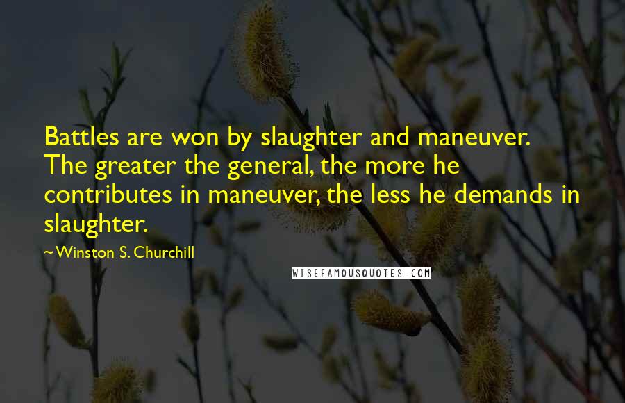 Winston S. Churchill Quotes: Battles are won by slaughter and maneuver. The greater the general, the more he contributes in maneuver, the less he demands in slaughter.
